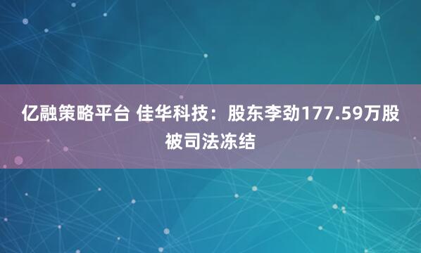 亿融策略平台 佳华科技：股东李劲177.59万股被司法冻结