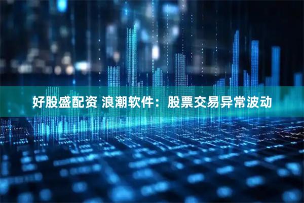 好股盛配资 浪潮软件：股票交易异常波动