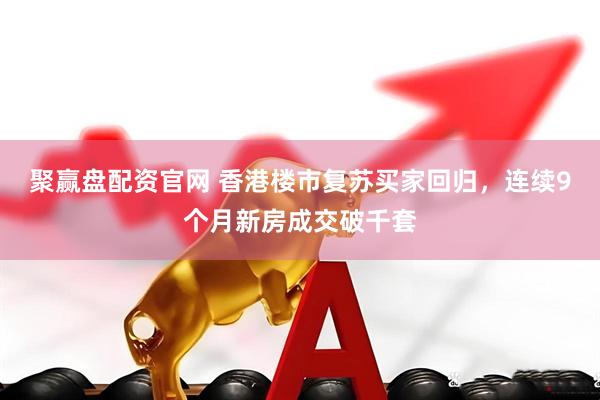 聚赢盘配资官网 香港楼市复苏买家回归，连续9个月新房成交破千套