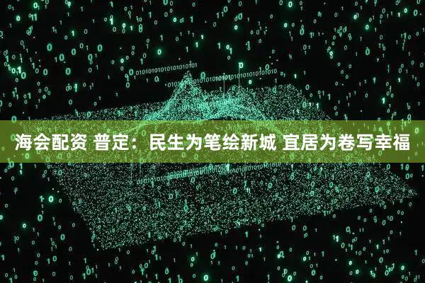 海会配资 普定：民生为笔绘新城 宜居为卷写幸福