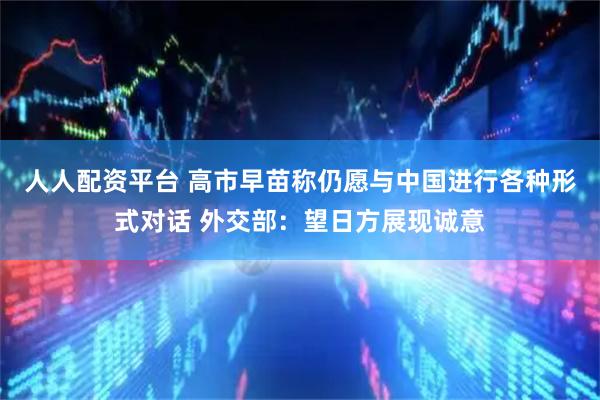 人人配资平台 高市早苗称仍愿与中国进行各种形式对话 外交部：望日方展现诚意