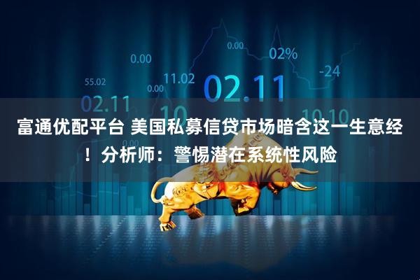 富通优配平台 美国私募信贷市场暗含这一生意经！分析师：警惕潜在系统性风险