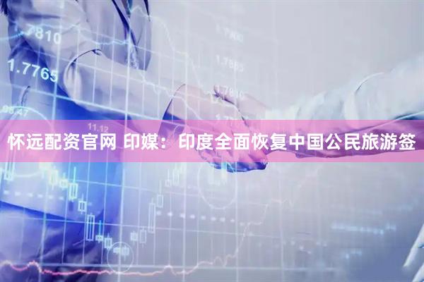 怀远配资官网 印媒：印度全面恢复中国公民旅游签