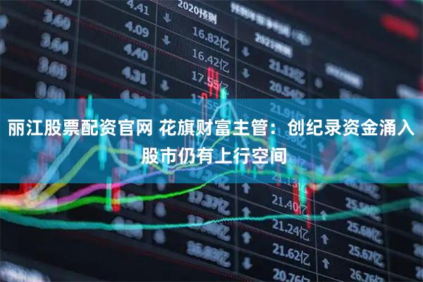 丽江股票配资官网 花旗财富主管：创纪录资金涌入 股市仍有上行空间