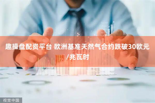 趣操盘配资平台 欧洲基准天然气合约跌破30欧元/兆瓦时