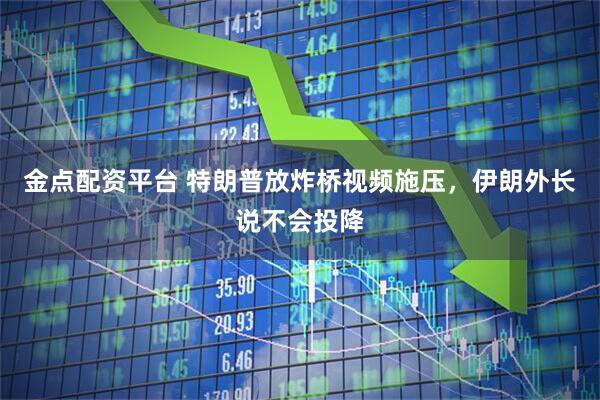 金点配资平台 特朗普放炸桥视频施压，伊朗外长说不会投降