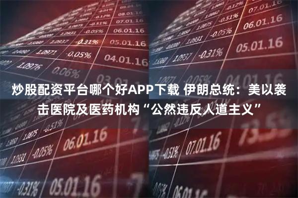 炒股配资平台哪个好APP下载 伊朗总统：美以袭击医院及医药机构“公然违反人道主义”