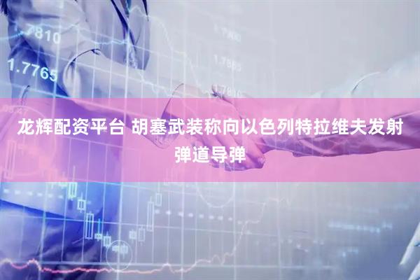 龙辉配资平台 胡塞武装称向以色列特拉维夫发射弹道导弹