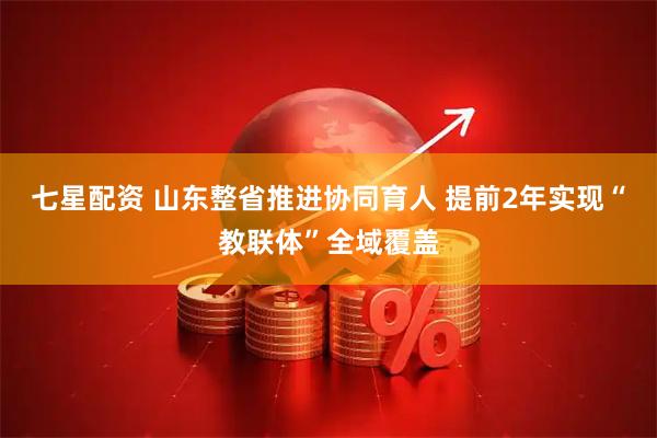 七星配资 山东整省推进协同育人 提前2年实现“教联体”全域覆盖