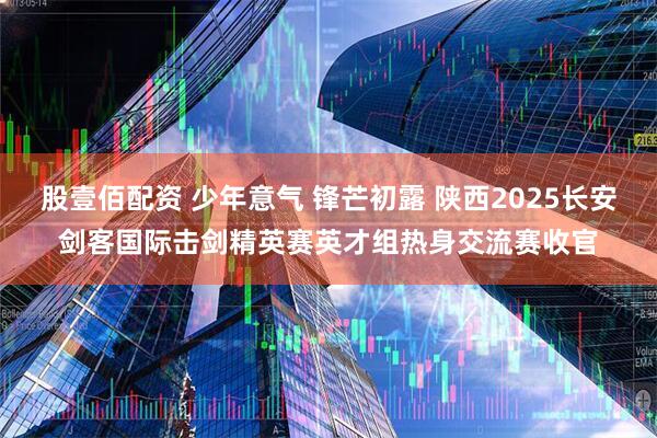 股壹佰配资 少年意气 锋芒初露 陕西2025长安剑客国际击剑精英赛英才组热身交流赛收官