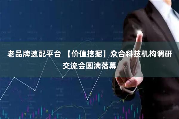 老品牌速配平台 【价值挖掘】众合科技机构调研交流会圆满落幕