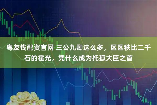 粤友钱配资官网 三公九卿这么多，区区秩比二千石的霍光，凭什么成为托孤大臣之首