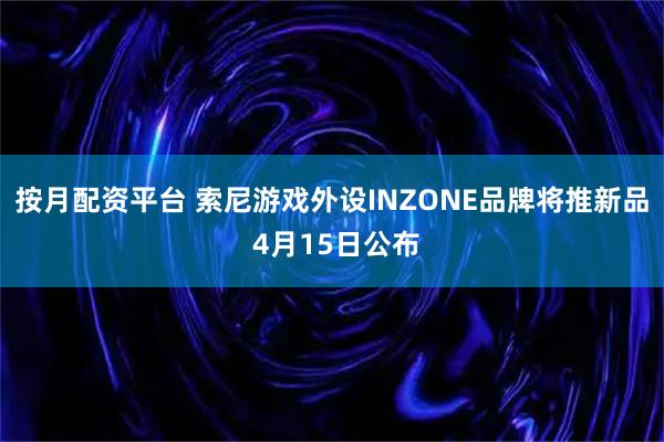 按月配资平台 索尼游戏外设INZONE品牌将推新品 4月15日公布