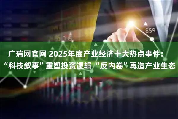 广瑞网官网 2025年度产业经济十大热点事件： “科技叙事”重塑投资逻辑 “反内卷”再造产业生态