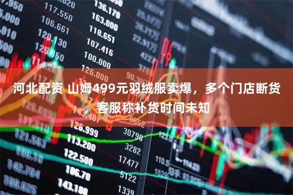河北配资 山姆499元羽绒服卖爆，多个门店断货，客服称补货时间未知
