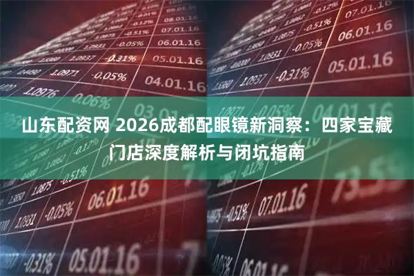 山东配资网 2026成都配眼镜新洞察：四家宝藏门店深度解析与闭坑指南