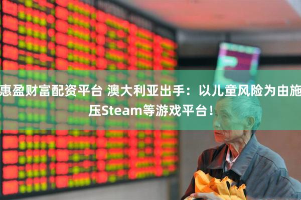 惠盈财富配资平台 澳大利亚出手：以儿童风险为由施压Steam等游戏平台！