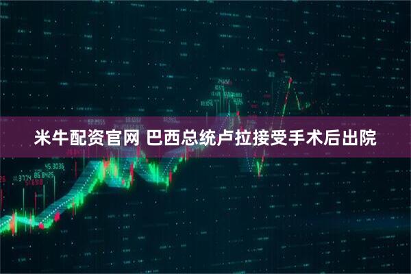 米牛配资官网 巴西总统卢拉接受手术后出院