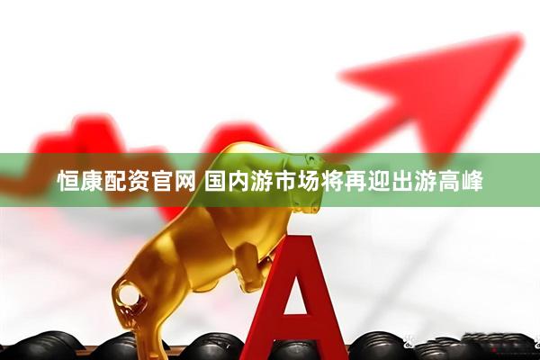 恒康配资官网 国内游市场将再迎出游高峰