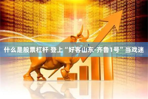 什么是股票杠杆 登上“好客山东·齐鲁1号”当戏迷