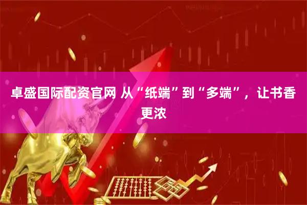 卓盛国际配资官网 从“纸端”到“多端”，让书香更浓