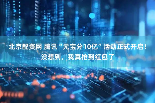 北京配资网 腾讯“元宝分10亿”活动正式开启！没想到，我真抢到红包了