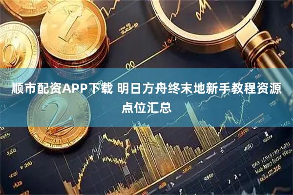 顺市配资APP下载 明日方舟终末地新手教程资源点位汇总