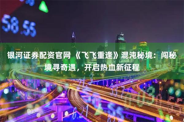 银河证券配资官网 《飞飞重逢》混沌秘境：闯秘境寻奇遇，开启热血新征程