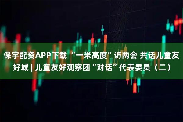 保宇配资APP下载 “一米高度”访两会 共话儿童友好城 | 儿童友好观察团“对话”代表委员（二）