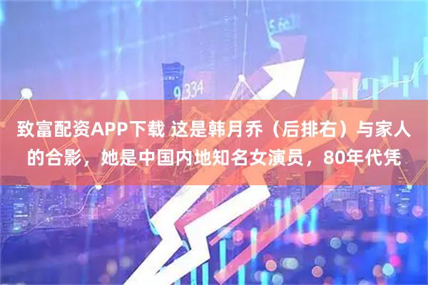致富配资APP下载 这是韩月乔（后排右）与家人的合影，她是中国内地知名女演员，80年代凭