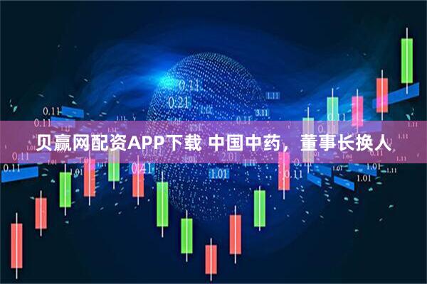 贝赢网配资APP下载 中国中药，董事长换人