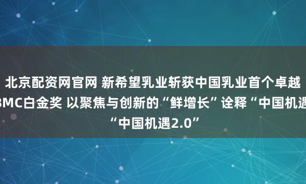北京配资网官网 新希望乳业斩获中国乳业首个卓越管理BMC白金奖 以聚焦与创新的“鲜增长”诠释“中国机遇2.0”