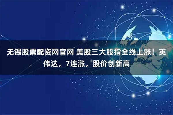 无锡股票配资网官网 美股三大股指全线上涨！英伟达，7连涨，股价创新高
