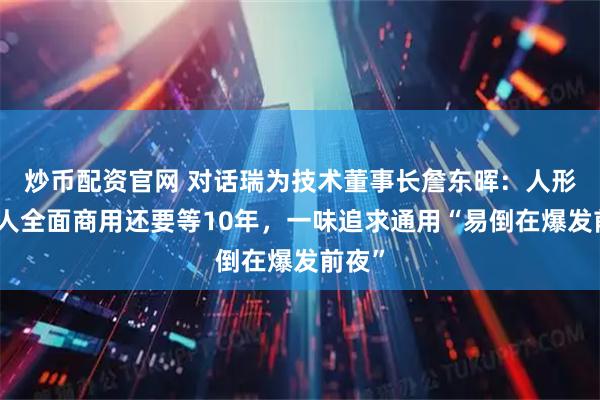 炒币配资官网 对话瑞为技术董事长詹东晖：人形机器人全面商用还要等10年，一味追求通用“易倒在爆发前夜”