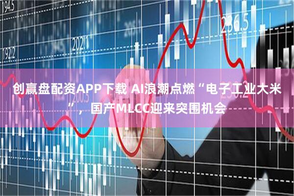 创赢盘配资APP下载 AI浪潮点燃“电子工业大米”，国产MLCC迎来突围机会