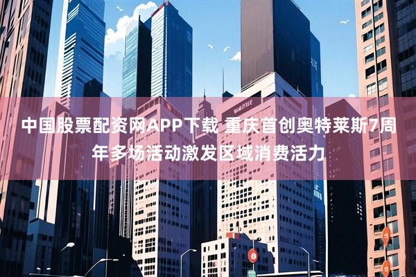 中国股票配资网APP下载 重庆首创奥特莱斯7周年多场活动激发区域消费活力